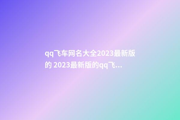 qq飞车网名大全2023最新版的 2023最新版的qq飞车网名大全